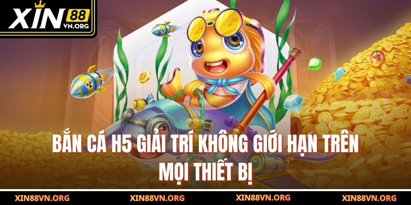 Bắn cá H5 giải trí không giới hạn trên mọi thiết bị